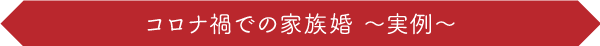 コロナ禍での家族婚 ～実例～