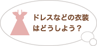 ドレスなどの衣装はどうしよう？