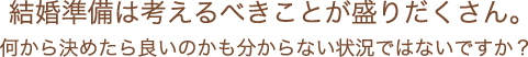結婚準備は考えるべきことが盛りだくさん。